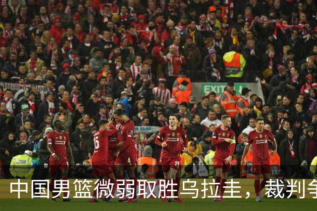 中国男篮微弱取胜乌拉圭，裁判争议引发教练怒火