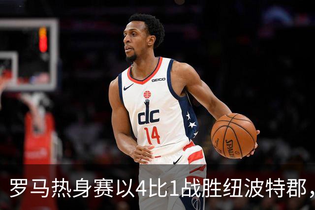 罗马热身赛以4比1战胜纽波特郡，状态回暖